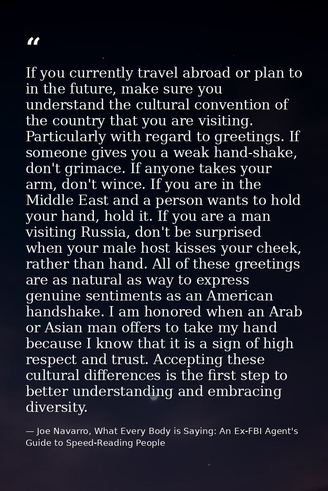 If you currently travel abroad or plan to in the future, make sure you understand the cultural convention of the country — Joe Navarro, What Every Body is Saying: An Ex-FBI Agent's Guide to Speed-Reading People