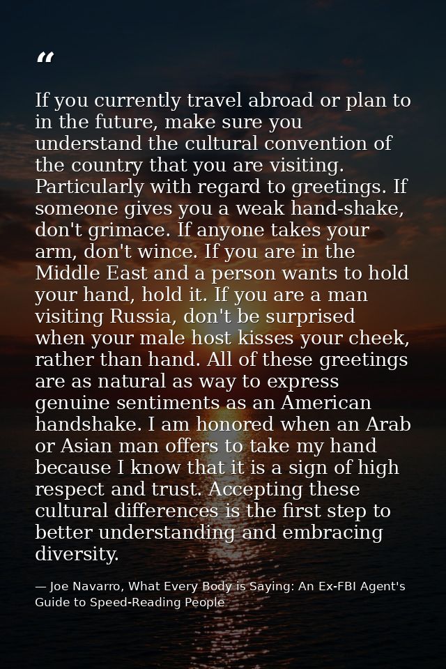 If you currently travel abroad or plan to in the future, make sure you understand the cultural convention of the country — Joe Navarro, What Every Body is Saying: An Ex-FBI Agent's Guide to Speed-Reading People