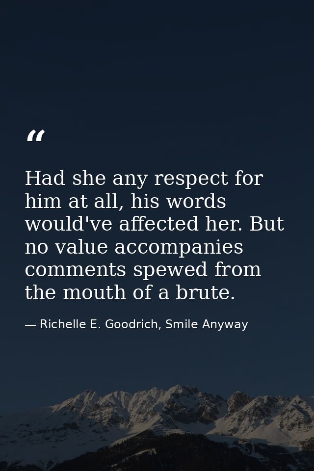 Had she any respect for him at all, his words would've affected her. But no value accompanies comments spewed from the m — Richelle E. Goodrich, Smile Anyway