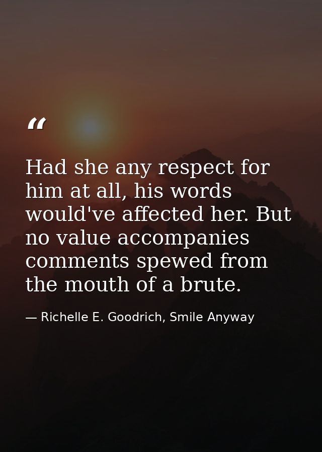 Had she any respect for him at all, his words would've affected her. But no value accompanies comments spewed from the m — Richelle E. Goodrich, Smile Anyway