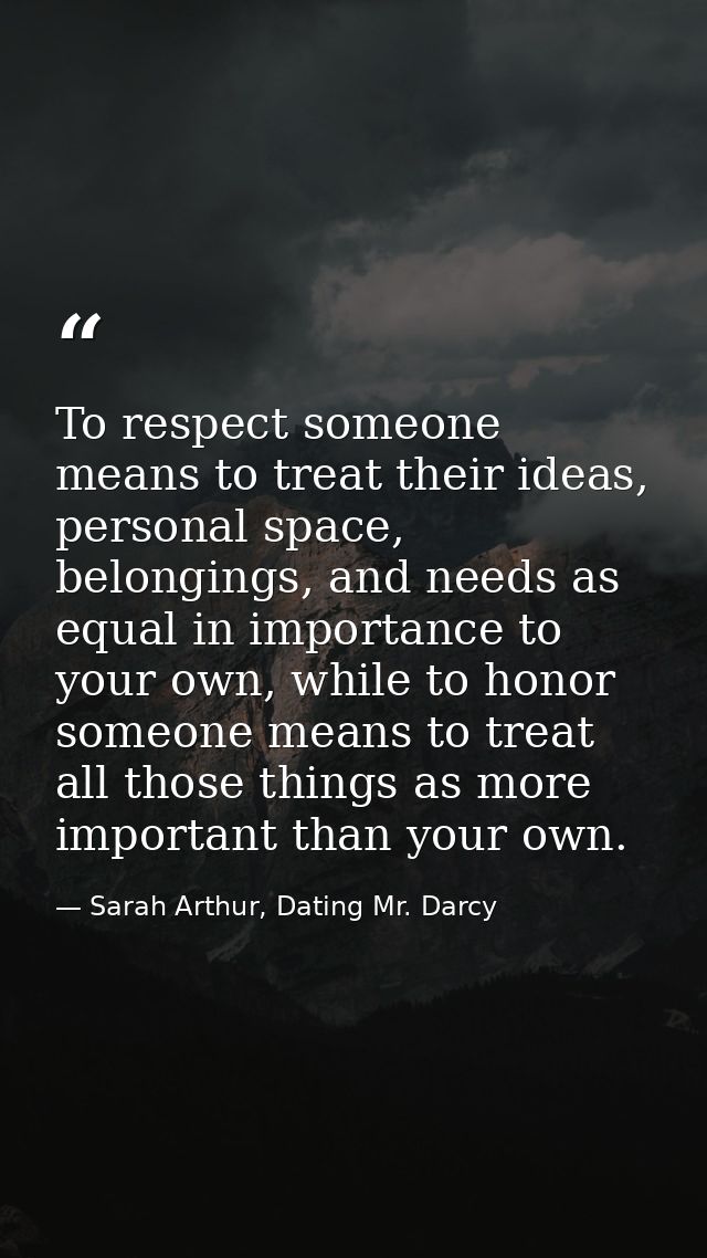 To respect someone means to treat their ideas, personal space, belongings, and needs as equal in importance to your own, — Sarah Arthur, Dating Mr. Darcy