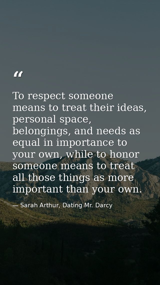 To respect someone means to treat their ideas, personal space, belongings, and needs as equal in importance to your own, — Sarah Arthur, Dating Mr. Darcy