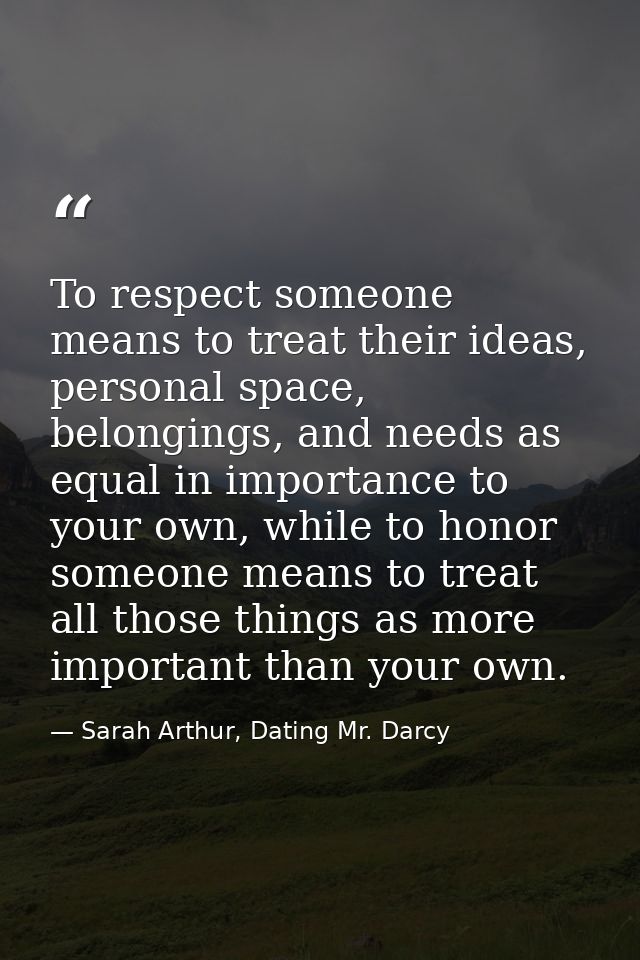 To respect someone means to treat their ideas, personal space, belongings, and needs as equal in importance to your own, — Sarah Arthur, Dating Mr. Darcy