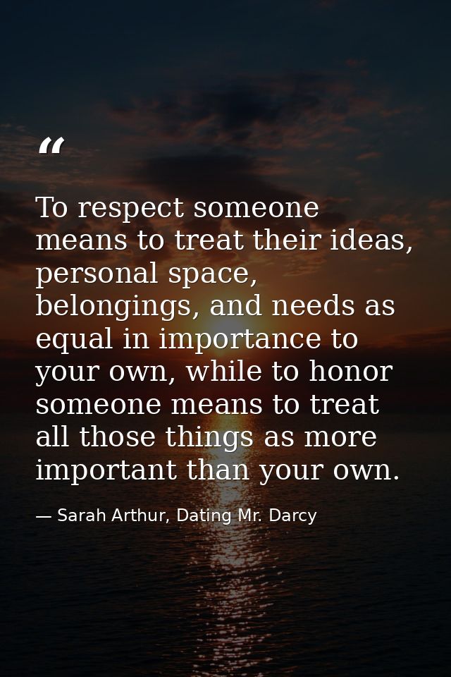 To respect someone means to treat their ideas, personal space, belongings, and needs as equal in importance to your own, — Sarah Arthur, Dating Mr. Darcy