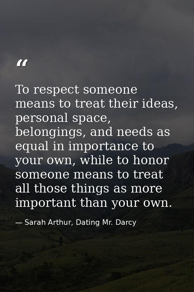 To respect someone means to treat their ideas, personal space, belongings, and needs as equal in importance to your own, — Sarah Arthur, Dating Mr. Darcy