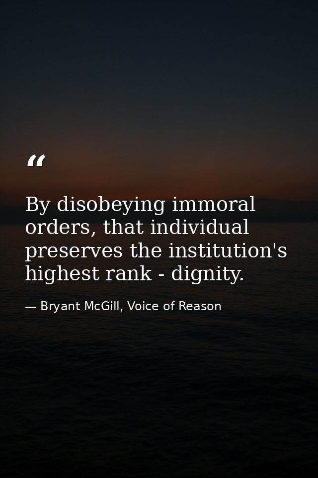 By disobeying immoral orders, that individual preserves the institution's highest rank - dignity. — Bryant McGill, Voice of Reason