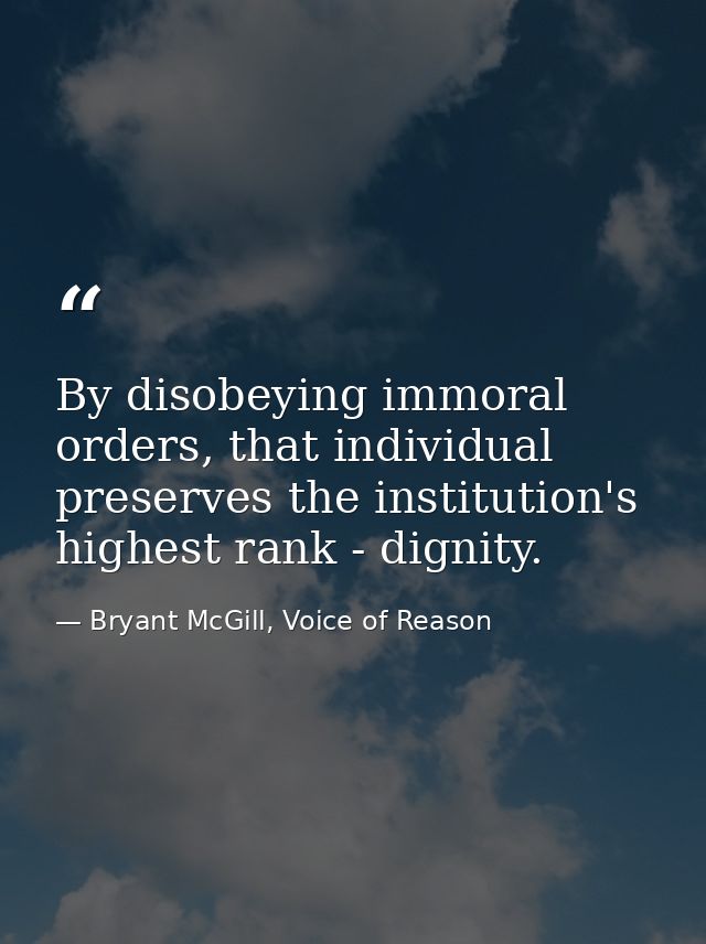 By disobeying immoral orders, that individual preserves the institution's highest rank - dignity. — Bryant McGill, Voice of Reason