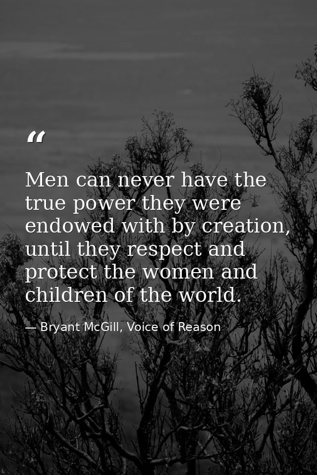 Men can never have the true power they were endowed with by creation, until they respect and protect the women and child — Bryant McGill, Voice of Reason
