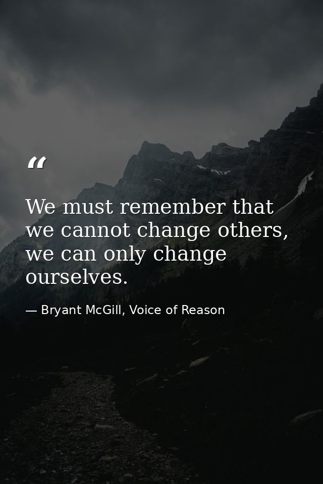 We must remember that we cannot change others, we can only change ourselves. — Bryant McGill, Voice of Reason