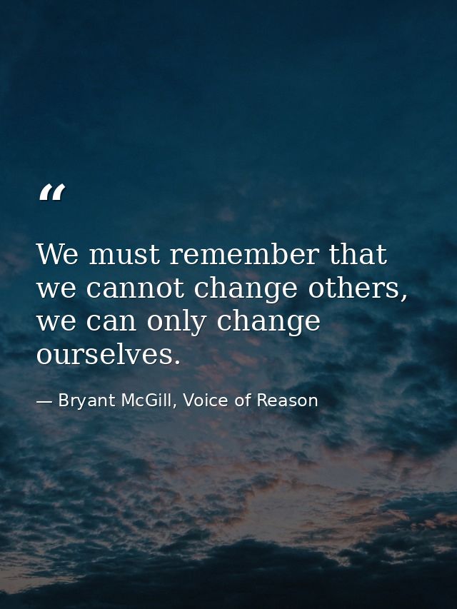 We must remember that we cannot change others, we can only change ourselves. — Bryant McGill, Voice of Reason