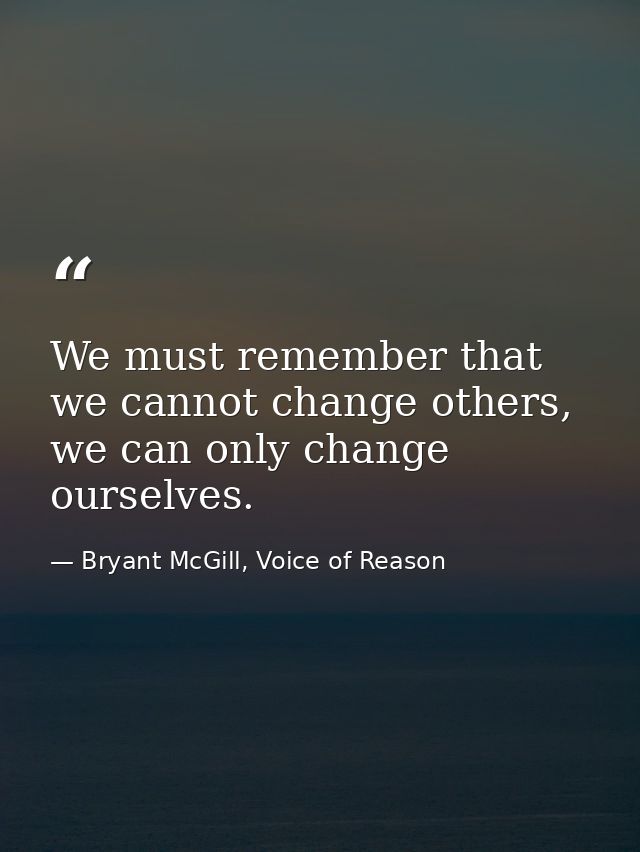 We must remember that we cannot change others, we can only change ourselves. — Bryant McGill, Voice of Reason