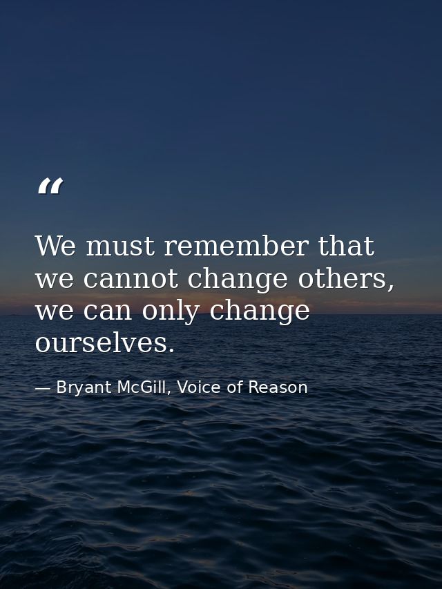 We must remember that we cannot change others, we can only change ourselves. — Bryant McGill, Voice of Reason