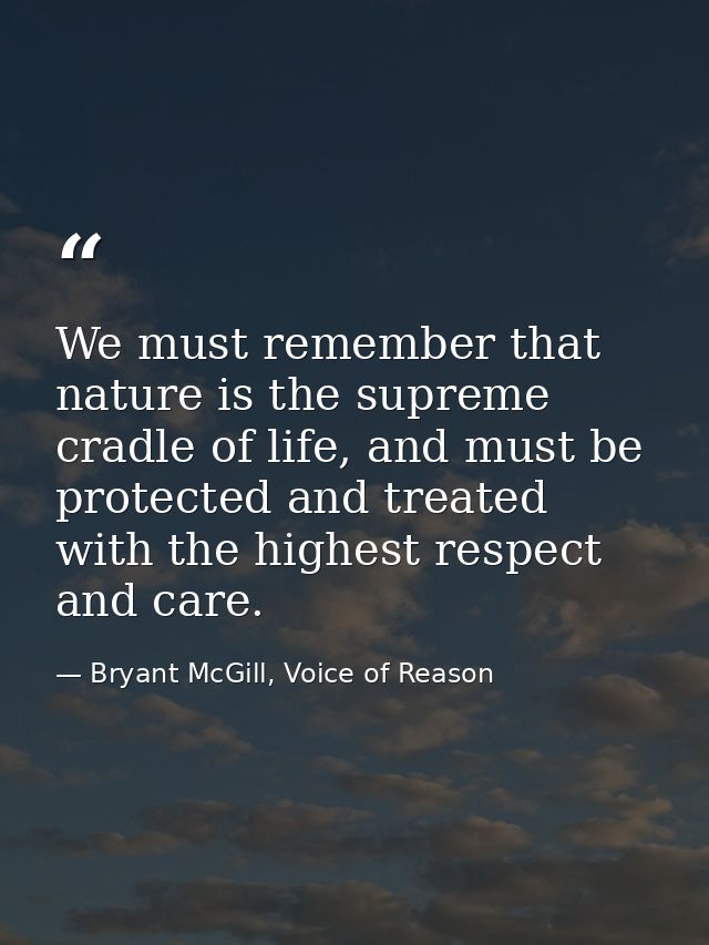 We must remember that nature is the supreme cradle of life, and must be protected and treated with the highest respect a — Bryant McGill, Voice of Reason