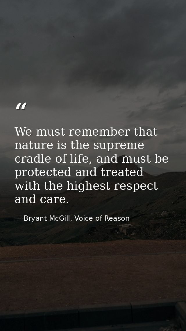 We must remember that nature is the supreme cradle of life, and must be protected and treated with the highest respect a — Bryant McGill, Voice of Reason
