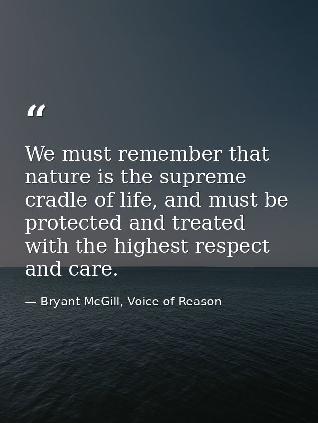 We must remember that nature is the supreme cradle of life, and must be protected and treated with the highest respect a — Bryant McGill, Voice of Reason