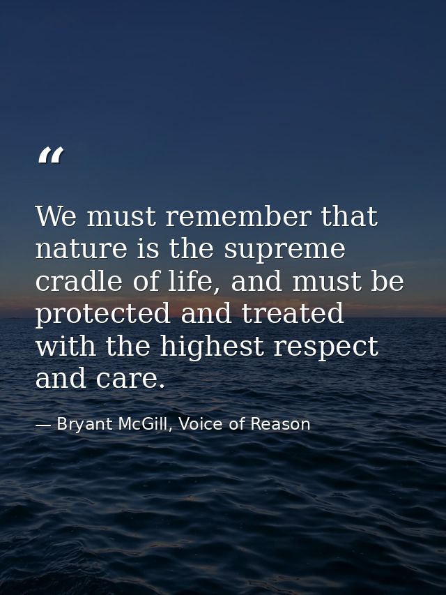 We must remember that nature is the supreme cradle of life, and must be protected and treated with the highest respect a — Bryant McGill, Voice of Reason