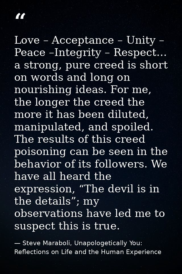 Love – Acceptance – Unity – Peace –Integrity – Respect… a strong, pure creed is short on words and long on nourishing id — Steve Maraboli, Unapologetically You: Reflections on Life and the Human Experience