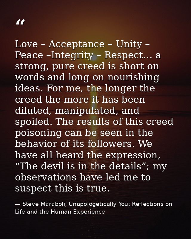 Love – Acceptance – Unity – Peace –Integrity – Respect… a strong, pure creed is short on words and long on nourishing id — Steve Maraboli, Unapologetically You: Reflections on Life and the Human Experience