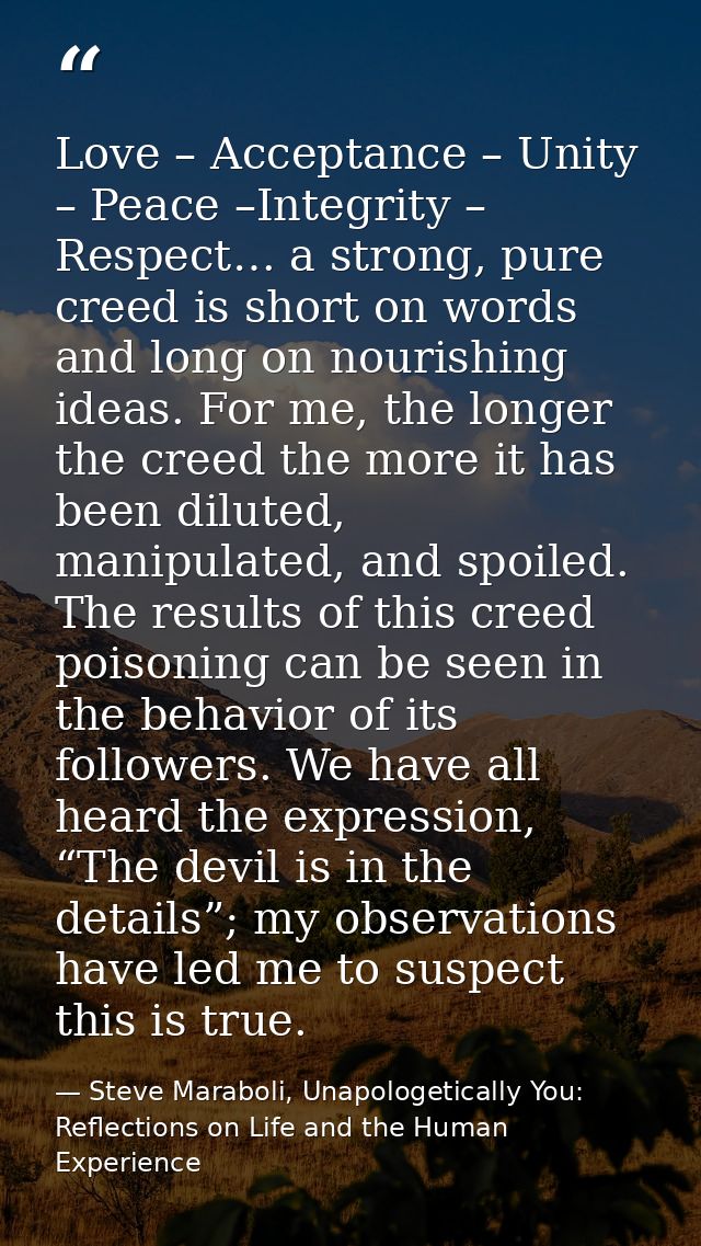 Love – Acceptance – Unity – Peace –Integrity – Respect… a strong, pure creed is short on words and long on nourishing id — Steve Maraboli, Unapologetically You: Reflections on Life and the Human Experience