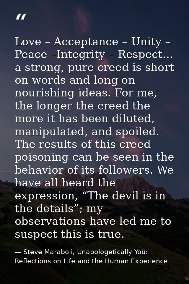 Love – Acceptance – Unity – Peace –Integrity – Respect… a strong, pure creed is short on words and long on nourishing id — Steve Maraboli, Unapologetically You: Reflections on Life and the Human Experience