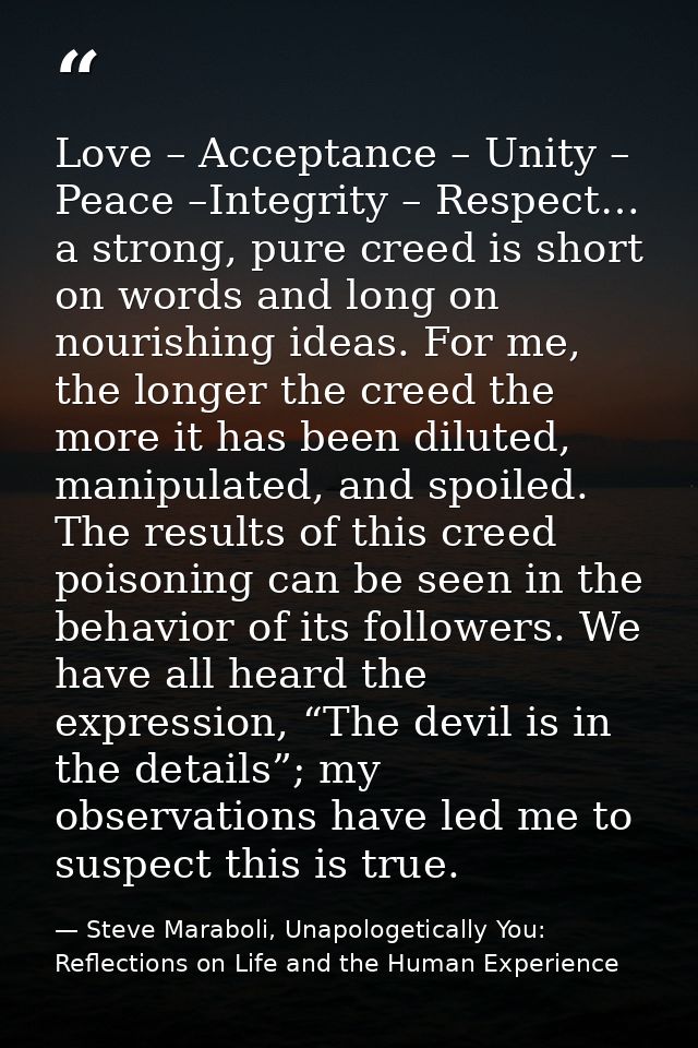 Love – Acceptance – Unity – Peace –Integrity – Respect… a strong, pure creed is short on words and long on nourishing id — Steve Maraboli, Unapologetically You: Reflections on Life and the Human Experience