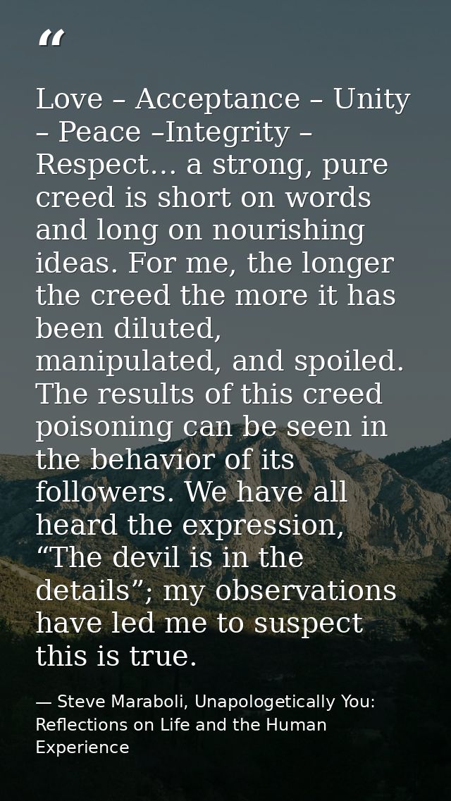 Love – Acceptance – Unity – Peace –Integrity – Respect… a strong, pure creed is short on words and long on nourishing id — Steve Maraboli, Unapologetically You: Reflections on Life and the Human Experience