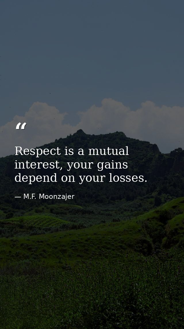 Respect is a mutual interest, your gains depend on your losses. — M.F. Moonzajer