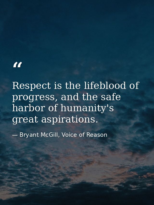 Respect is the lifeblood of progress, and the safe harbor of humanity's great aspirations. — Bryant McGill, Voice of Reason