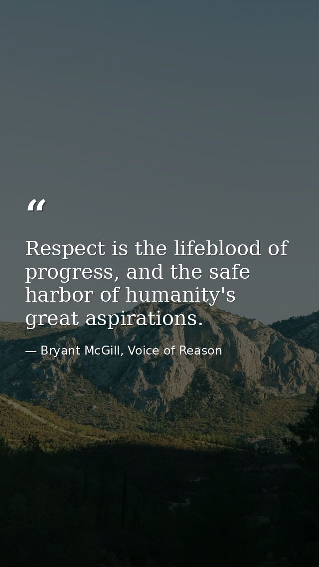 Respect is the lifeblood of progress, and the safe harbor of humanity's great aspirations. — Bryant McGill, Voice of Reason
