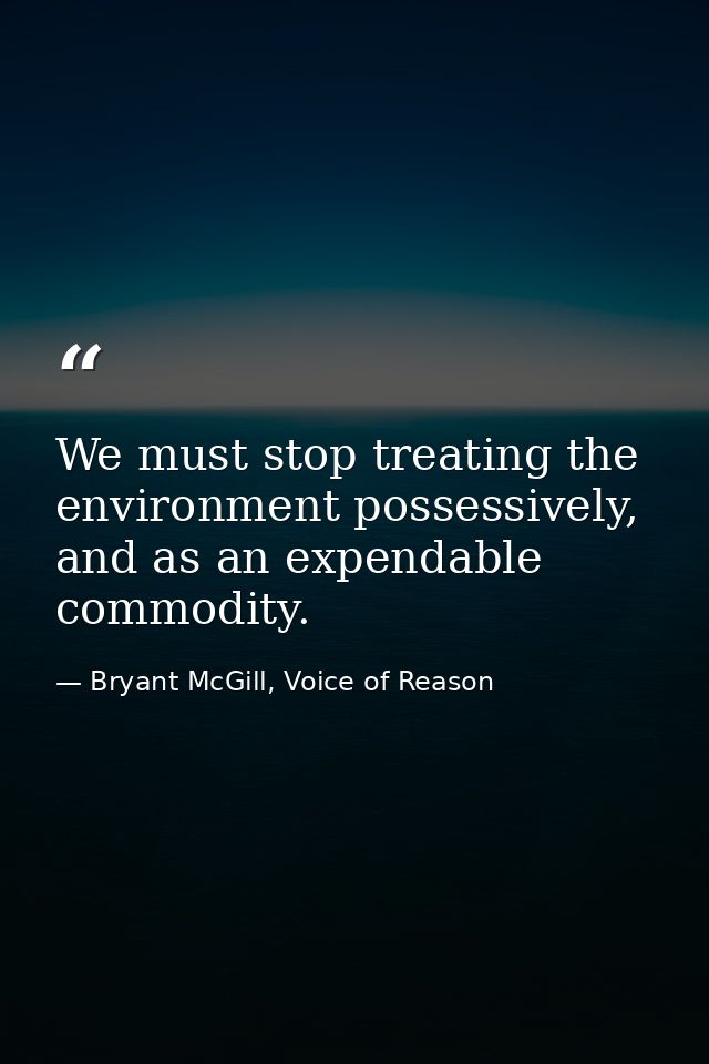We must stop treating the environment possessively, and as an expendable commodity. — Bryant McGill, Voice of Reason