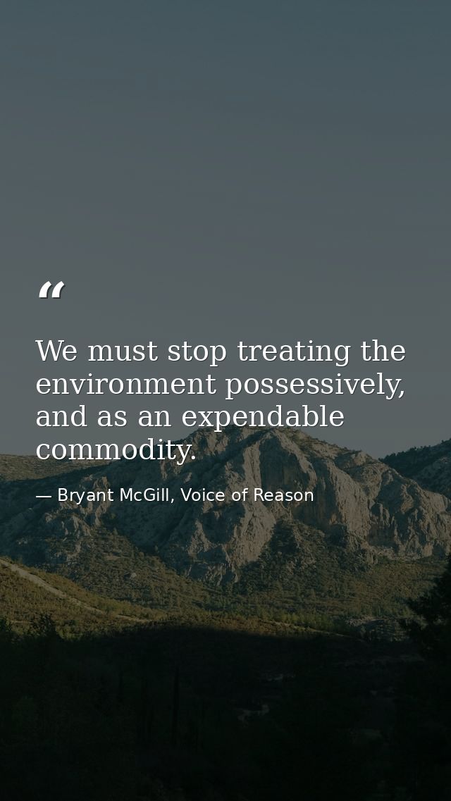 We must stop treating the environment possessively, and as an expendable commodity. — Bryant McGill, Voice of Reason