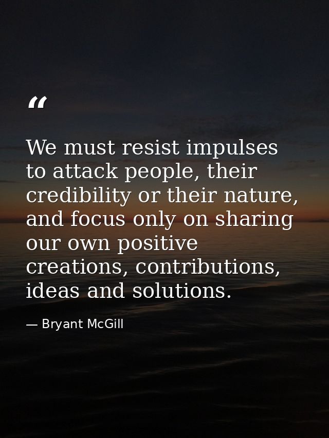 We must resist impulses to attack people, their credibility or their nature, and focus only on sharing our own positive  — Bryant McGill
