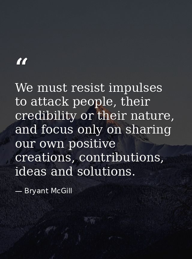 We must resist impulses to attack people, their credibility or their nature, and focus only on sharing our own positive  — Bryant McGill