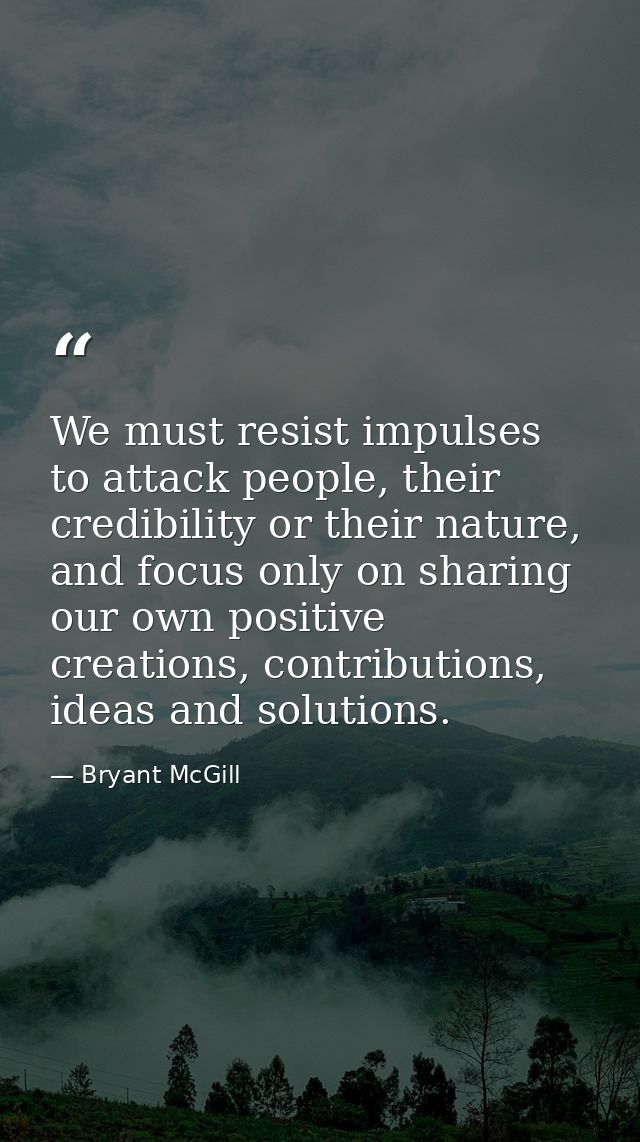 We must resist impulses to attack people, their credibility or their nature, and focus only on sharing our own positive  — Bryant McGill