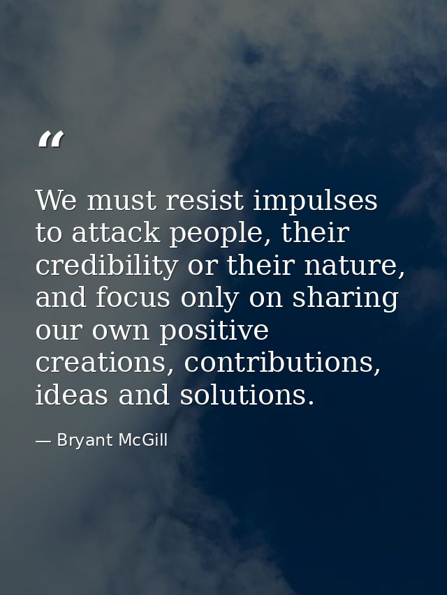 We must resist impulses to attack people, their credibility or their nature, and focus only on sharing our own positive  — Bryant McGill