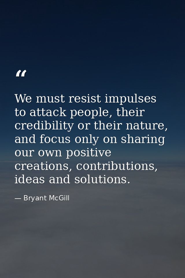 We must resist impulses to attack people, their credibility or their nature, and focus only on sharing our own positive  — Bryant McGill