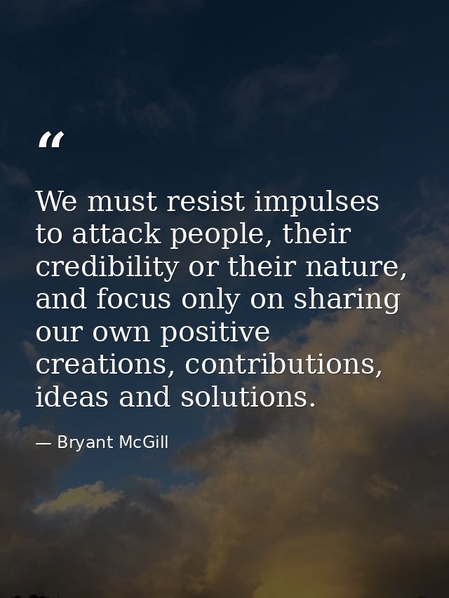 We must resist impulses to attack people, their credibility or their nature, and focus only on sharing our own positive  — Bryant McGill