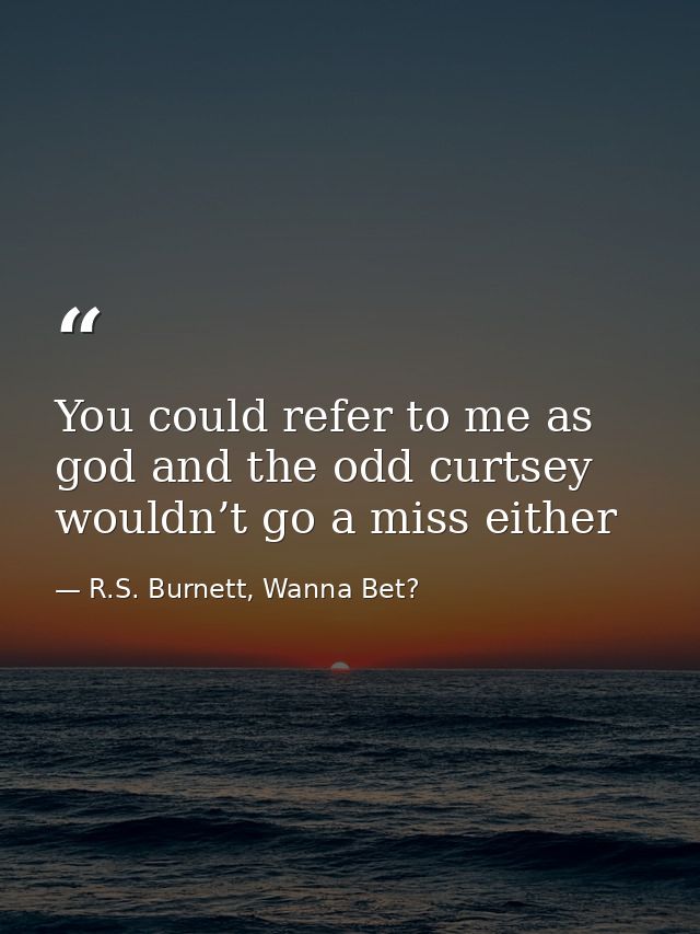 You could refer to me as god and the odd curtsey wouldn’t go a miss either — R.S. Burnett, Wanna Bet?
