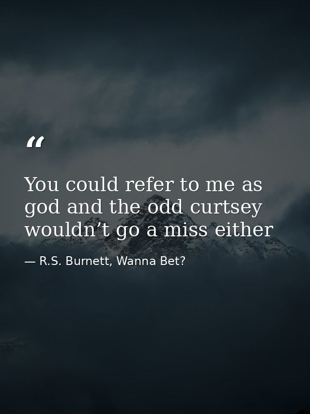 You could refer to me as god and the odd curtsey wouldn’t go a miss either — R.S. Burnett, Wanna Bet?