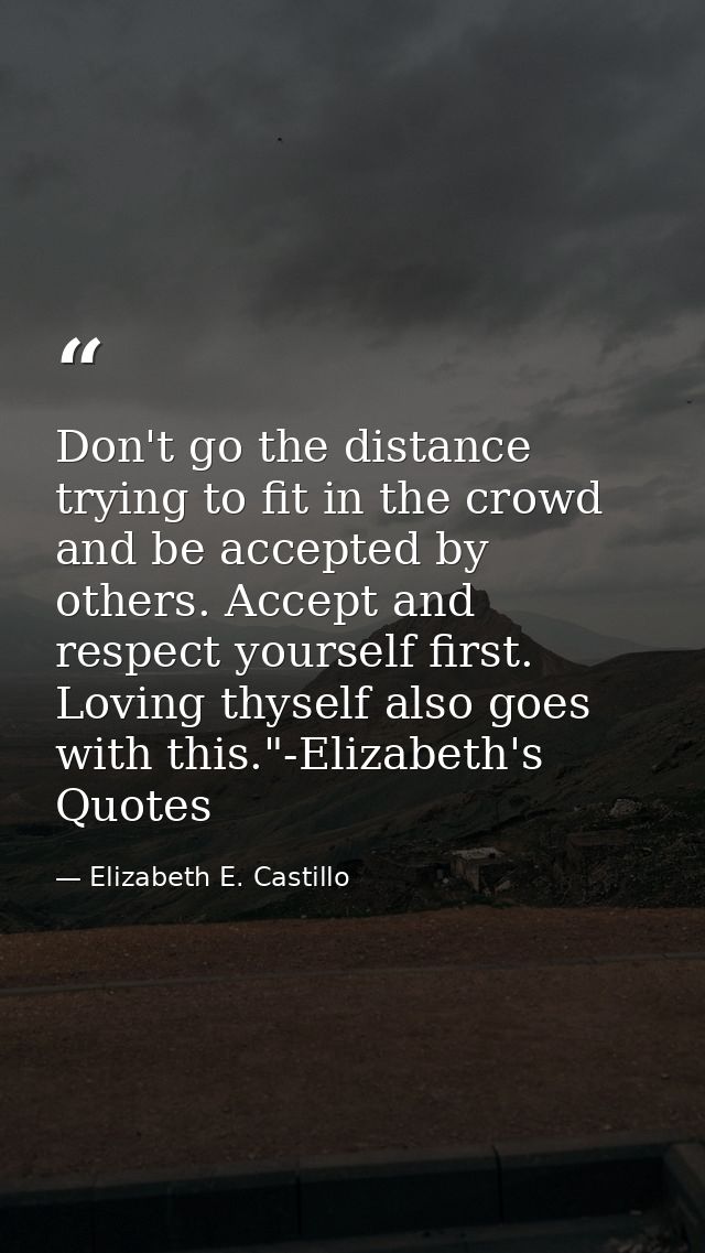 Don't go the distance trying to fit in the crowd and be accepted by others. Accept and respect yourself first. Loving th — Elizabeth E. Castillo