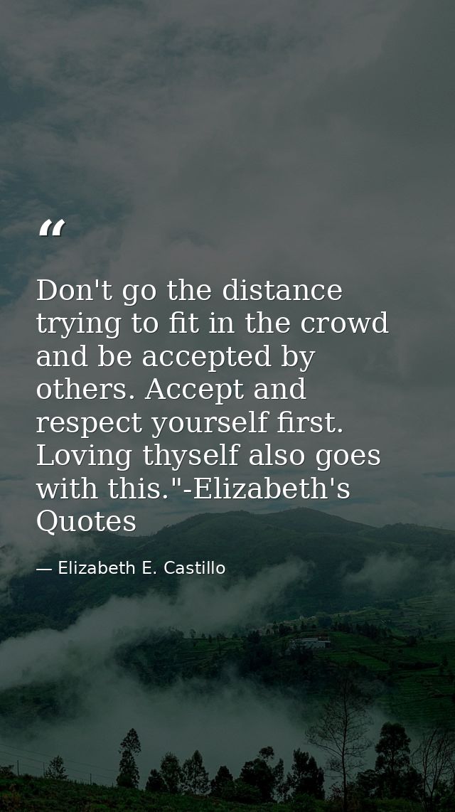 Don't go the distance trying to fit in the crowd and be accepted by others. Accept and respect yourself first. Loving th — Elizabeth E. Castillo