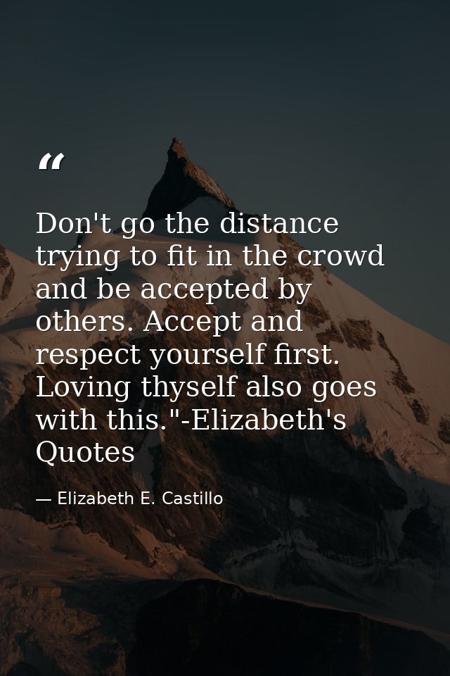 Don't go the distance trying to fit in the crowd and be accepted by others. Accept and respect yourself first. Loving th — Elizabeth E. Castillo