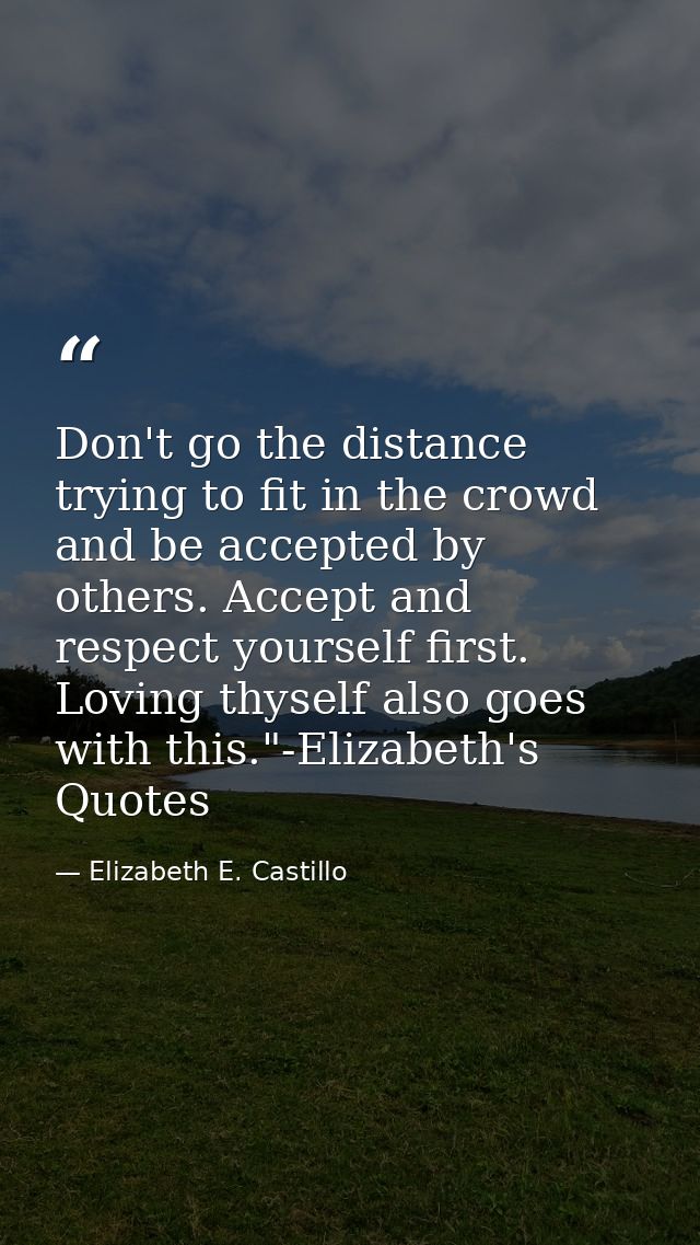 Don't go the distance trying to fit in the crowd and be accepted by others. Accept and respect yourself first. Loving th — Elizabeth E. Castillo