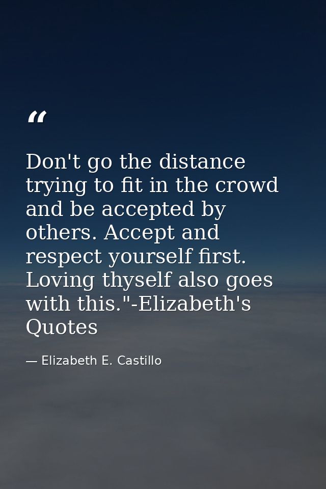 Don't go the distance trying to fit in the crowd and be accepted by others. Accept and respect yourself first. Loving th — Elizabeth E. Castillo
