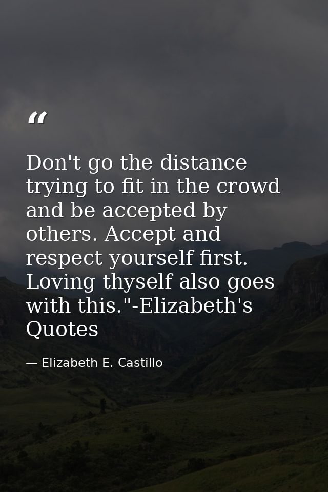 Don't go the distance trying to fit in the crowd and be accepted by others. Accept and respect yourself first. Loving th — Elizabeth E. Castillo