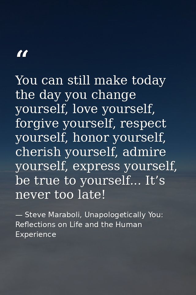 You can still make today the day you change yourself, love yourself, forgive yourself, respect yourself, honor yourself, — Steve Maraboli, Unapologetically You: Reflections on Life and the Human Experience