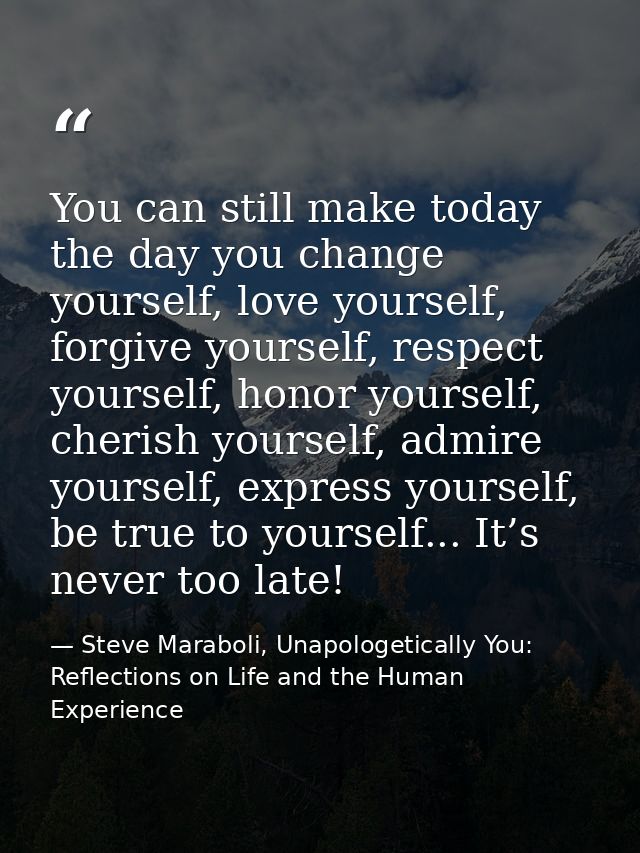 You can still make today the day you change yourself, love yourself, forgive yourself, respect yourself, honor yourself, — Steve Maraboli, Unapologetically You: Reflections on Life and the Human Experience