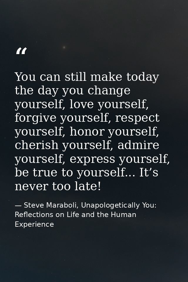 You can still make today the day you change yourself, love yourself, forgive yourself, respect yourself, honor yourself, — Steve Maraboli, Unapologetically You: Reflections on Life and the Human Experience