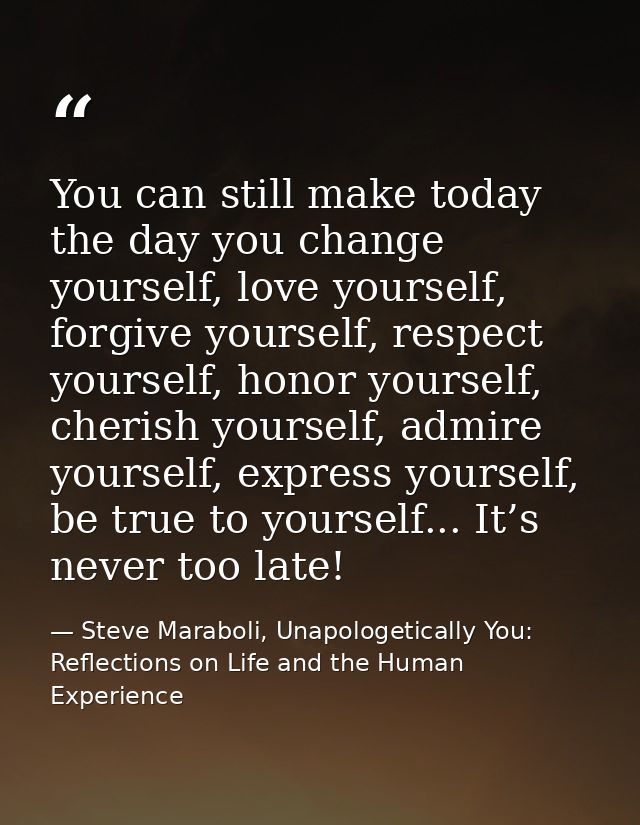 You can still make today the day you change yourself, love yourself, forgive yourself, respect yourself, honor yourself, — Steve Maraboli, Unapologetically You: Reflections on Life and the Human Experience