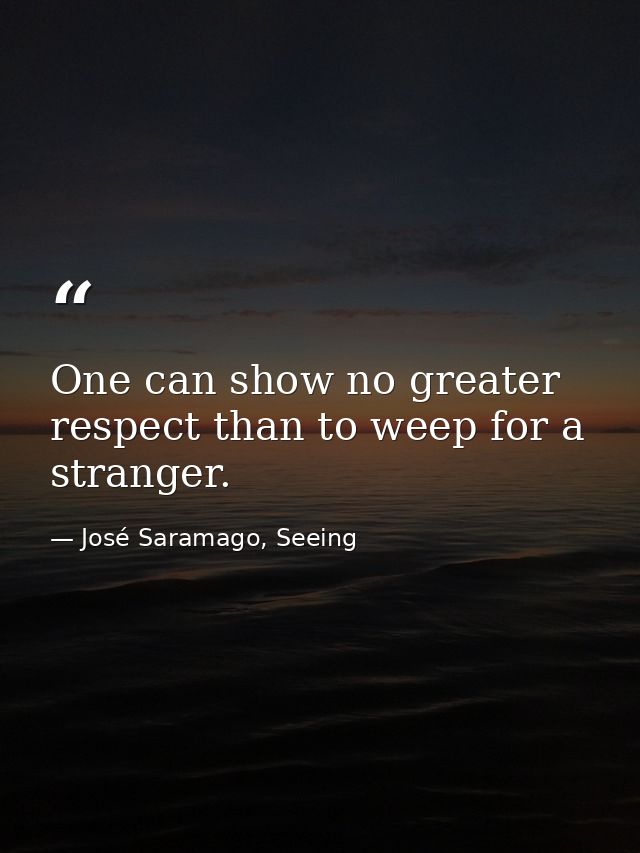 One can show no greater respect than to weep for a stranger. — José Saramago, Seeing